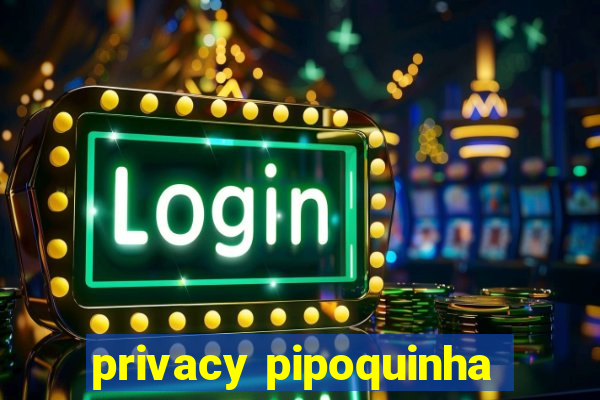 privacy pipoquinha